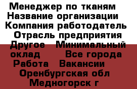 Менеджер по тканям › Название организации ­ Компания-работодатель › Отрасль предприятия ­ Другое › Минимальный оклад ­ 1 - Все города Работа » Вакансии   . Оренбургская обл.,Медногорск г.